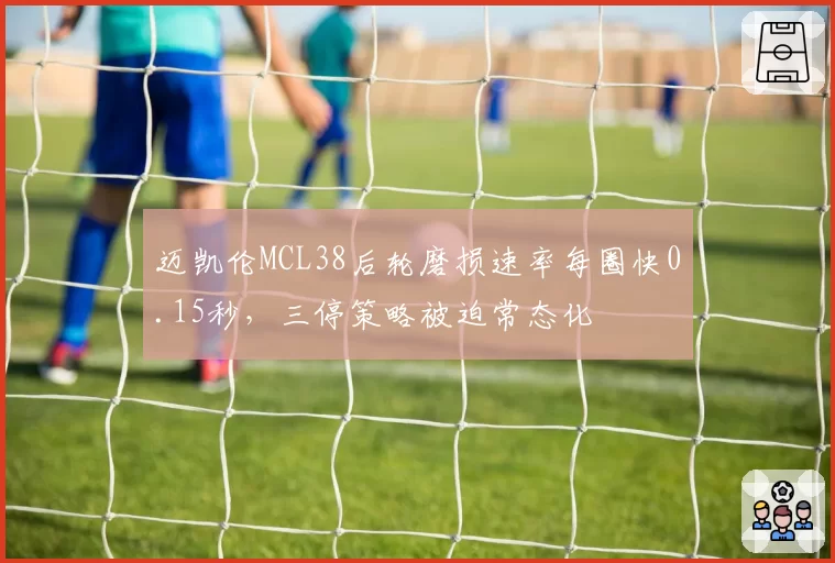 迈凯伦MCL38后轮磨损速率每圈快0.15秒，三停策略被迫常态化