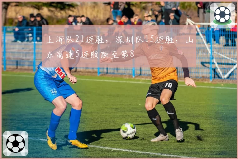 上海队21连胜，深圳队15连胜，山东高速5连败跌至第8