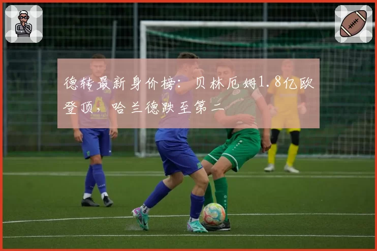 德转最新身价榜：贝林厄姆1.8亿欧登顶，哈兰德跌至第二