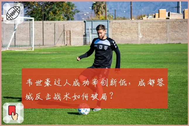 韦世豪过人成功率创新低，成都蓉城反击战术如何破局？