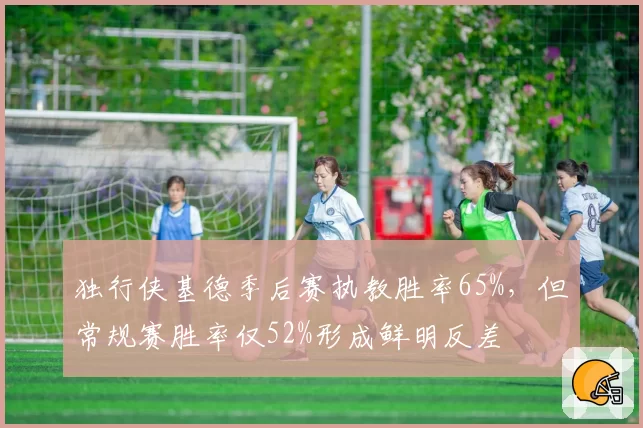 独行侠基德季后赛执教胜率65%，但常规赛胜率仅52%形成鲜明反差