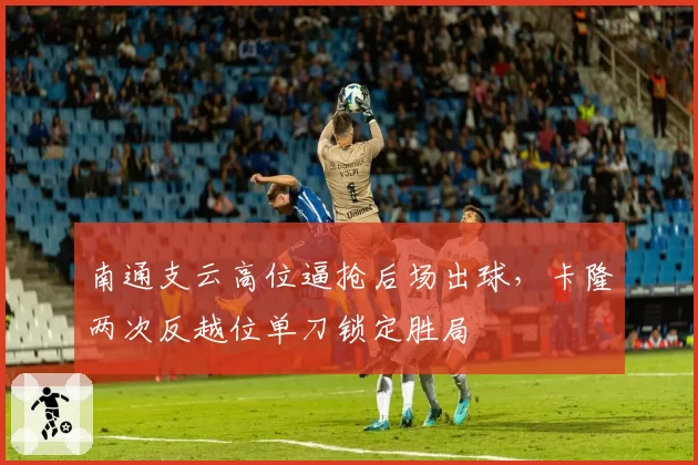 南通支云高位逼抢后场出球,卡隆两次反越位单刀锁定胜局