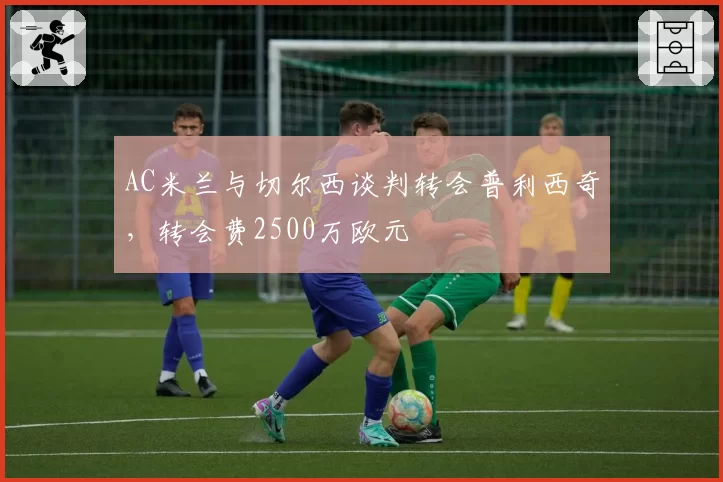 AC米兰与切尔西谈判转会普利西奇，转会费2500万欧元