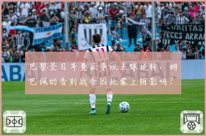 巴黎圣日耳曼获争议点球逆转，姆巴佩的告别战会因此蒙上阴影吗？