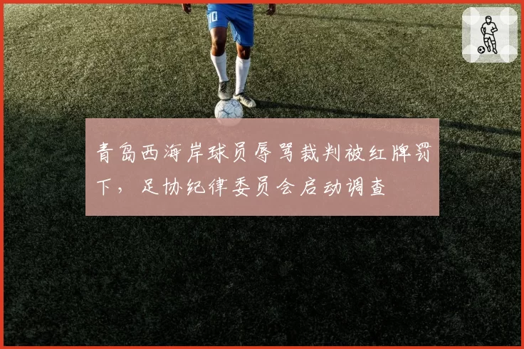 青岛西海岸球员辱骂裁判被红牌罚下，足协纪律委员会启动调查