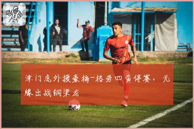津门虎外援豪梅-格劳四黄停赛，无缘出战铜梁龙