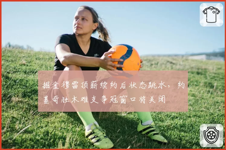 掘金穆雷顶薪续约后状态跳水，约基奇独木难支争冠窗口将关闭