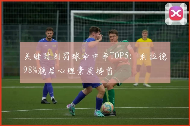 关键时刻罚球命中率TOP5：利拉德98%稳居心理素质榜首