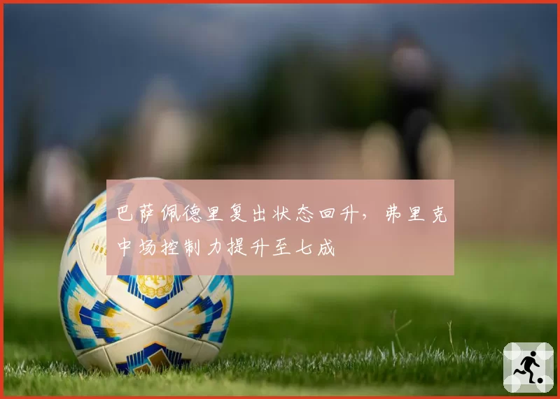 巴萨佩德里复出状态回升，弗里克中场控制力提升至七成