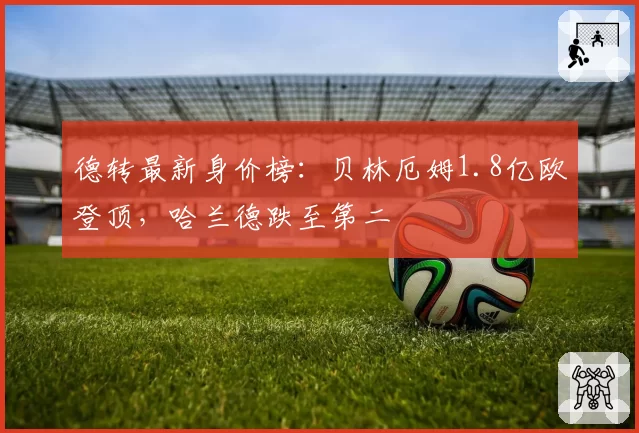 德转最新身价榜：贝林厄姆1.8亿欧登顶，哈兰德跌至第二