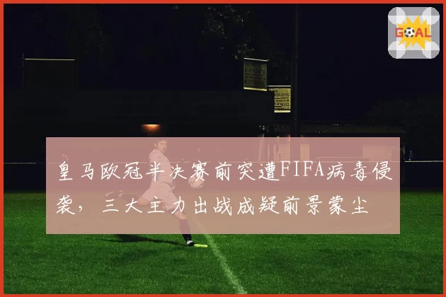 皇马欧冠半决赛前突遭FIFA病毒侵袭，三大主力出战成疑前景蒙尘