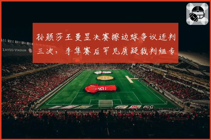 孙颖莎王曼昱决赛擦边球争议连判三次，李隼赛后罕见质疑裁判组专业度